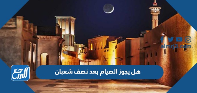 هل يجوز الصيام بعد نصف شعبان