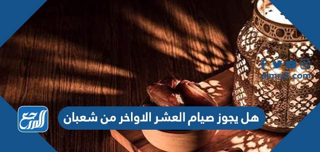 هل يجوز صيام العشر الاواخر من شعبان