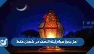 هل يجوز صيام ليلة النصف من شعبان فقط
