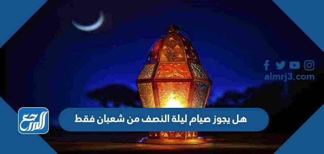 هل يجوز صيام ليلة النصف من شعبان فقط