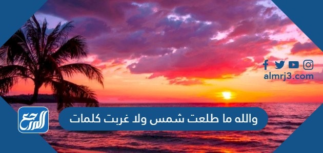 والله ما طلعت شمس ولا غربت كلمات