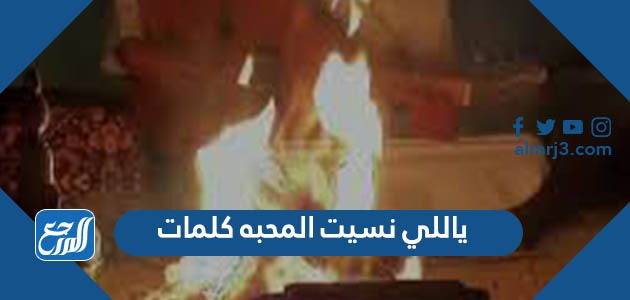 ياللي نسيت المحبه كلمات