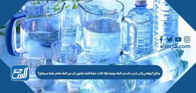 يحتاج الرياضي إلى شرب لتر من الماء يوميا فإذا كانت علبة الماء تحتوي لتر من الماء فكم علبة سيحتاج؟