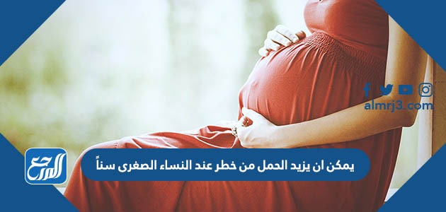 يمكن ان يزيد الحمل من خطر عند النساء الصغرى سناً