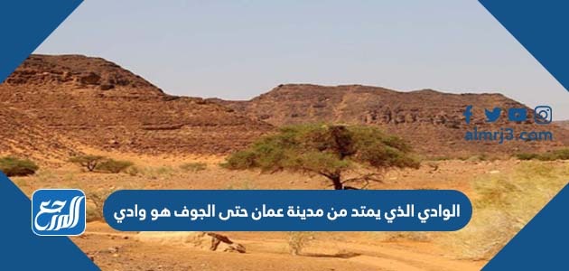 الوادي الذي يمتد من مدينة عمان حتى الجوف هو