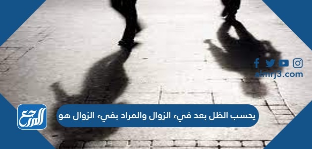 يحسب الظل بعد فيء الزوال والمراد بفيء الزوال هو