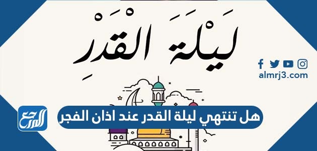 هل تنتهي ليلة القدر عند اذان الفجر