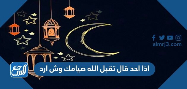 اذا احد قال تقبل الله صيامك وش ارد