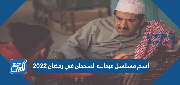 اسم مسلسل عبدالله السدحان في رمضان 2022