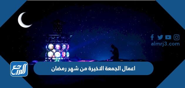 اعمال الجمعة الاخيرة من شهر رمضان كاملة 2026