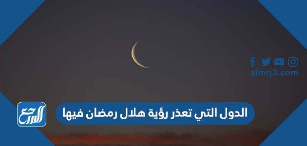 الدول التي تعذر رؤية هلال رمضان فيها