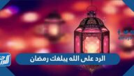 الرد على الله يبلغك رمضان ، اجمل ردود تهنئة شهر رمضان المبارك