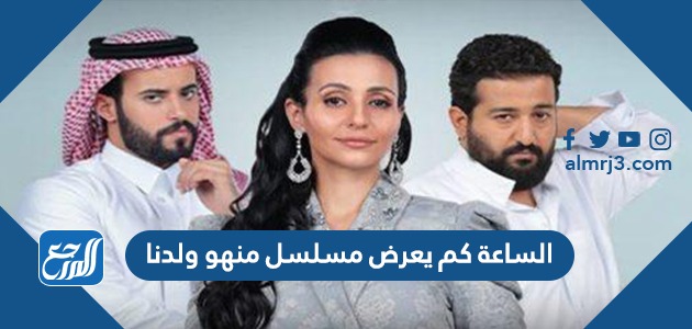 الساعة كم يعرض مسلسل منهو ولدنا