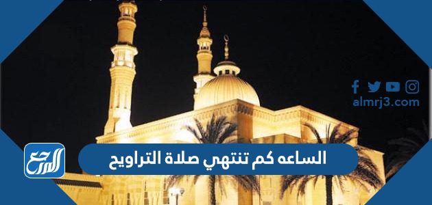 الساعه كم تنتهي صلاة التراويح