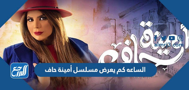 الساعه كم يعرض مسلسل أمينة حاف - موقع المرجع