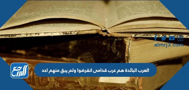 العرب البائدة هم عرب قدامى انقرضوا ولم يبق منهم احد