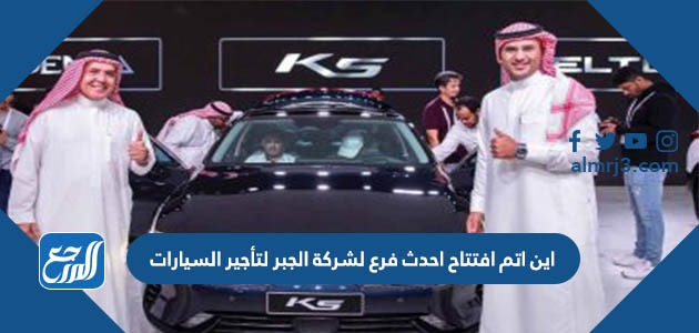 اين اتم افتتاح احدث فرع لشركة الجبر لتأجير السيارات