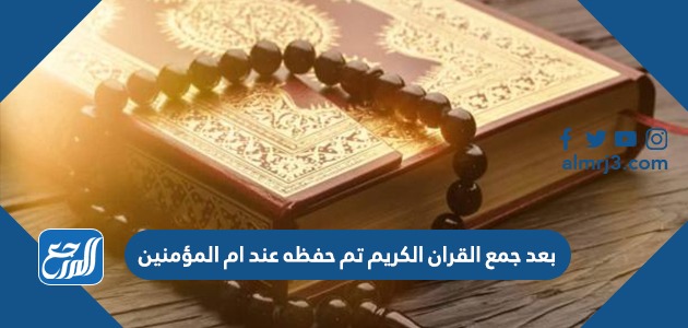 بعد جمع القران الكريم تم حفظه عند ام المؤمنين