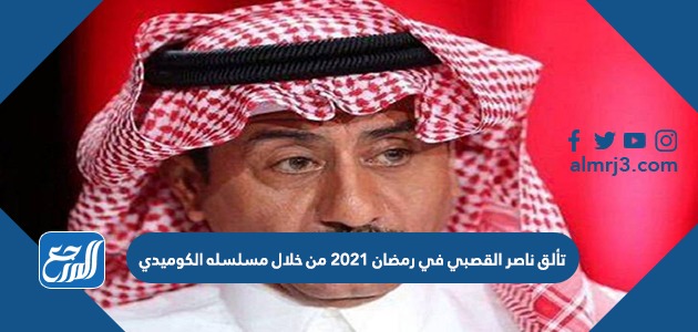 تألق ناصر القصبي في رمضان 2021 من خلال مسلسله الكوميدي