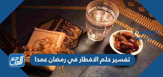 تفسير حلم الافطار في رمضان عمدا