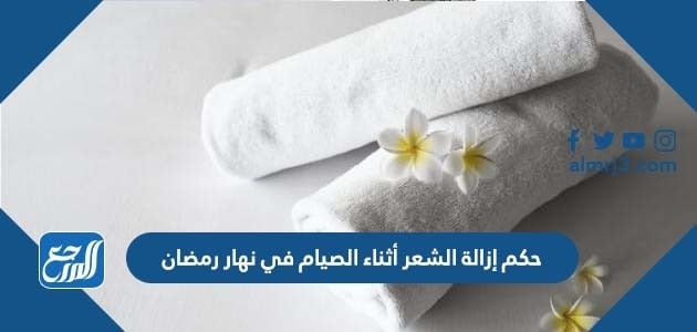 حكم إزالة الشعر أثناء الصيام في نهار رمضان