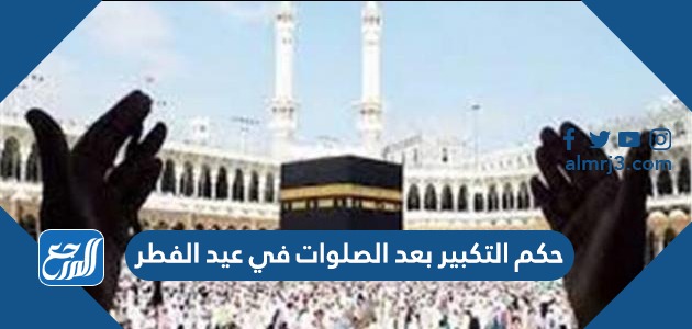 حكم التكبير بعد الصلوات في عيد الفطر