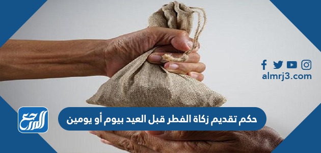 حكم تقديم زكاة الفطر قبل العيد بيوم أو يومين