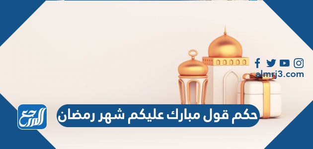 حكم قول مبارك عليكم شهر رمضان