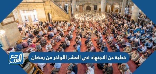 خطبة عن الاجتهاد في العشر الاواخر من رمضان مكتوبة