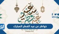 خواطر عن عيد الفطر المبارك 2022 واجمل الرسائل وعبارات عيد الفطر