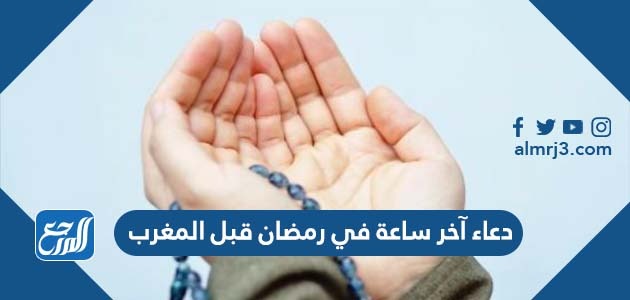 دعاء آخر ساعة في رمضان قبل المغرب