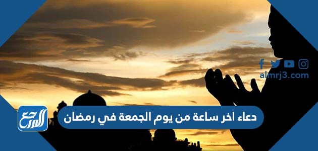 دعاء اخر ساعة من يوم الجمعة في رمضان