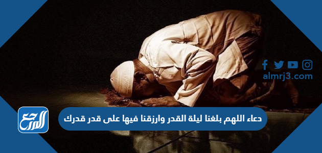 دعاء اللهم بلغنا ليلة القدر وارزقنا فيها على قدر قدرك