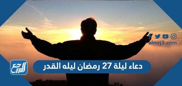 دعاء ليلة 27 رمضان ليله القدر 1443 وأفضل صيغ أدعية ليلة 27 من رمضان