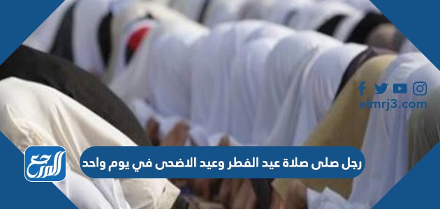 رجل صلى صلاة عيد الفطر وعيد الاضحى في يوم واحد