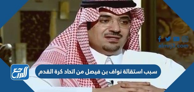 سبب استقالة نواف بن فيصل من اتحاد كرة القدم
