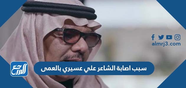 سبب اصابة الشاعر علي عسيري بالعمى