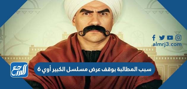 سبب المطالبة بوقف عرض مسلسل الكبير أوي 6