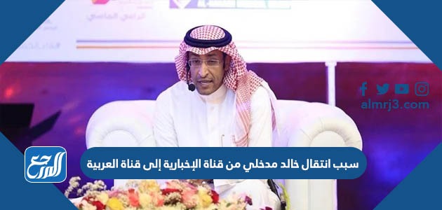 سبب انتقال خالد مدخلي من قناة الإخبارية إلى قناة العربية