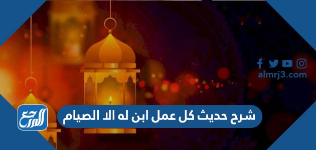 شرح حديث كل عمل ابن له الا الصيام