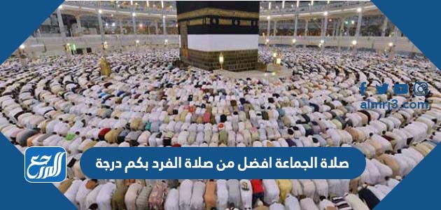 صلاة الجماعة افضل من صلاة الفرد بكم درجة