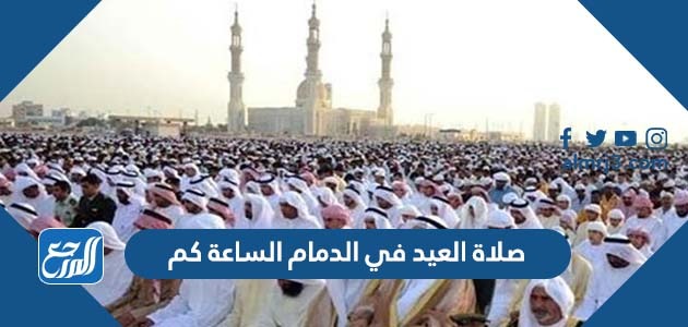 صلاة العيد في الدمام الساعة كم