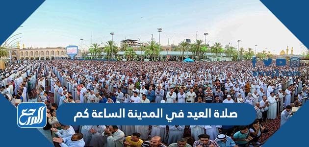 صلاة العيد في المدينة الساعة كم