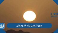 صور شمس ليلة 27 رمضان 2022