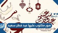 صور مكتوب عليها عيد فطر سعيد 2022 رمزيات وخلفيات وصور تهنئة بعيد الفطر المبارك