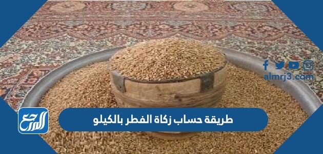 طريقة حساب زكاة الفطر بالكيلو لكل شخص 1447 – 2026