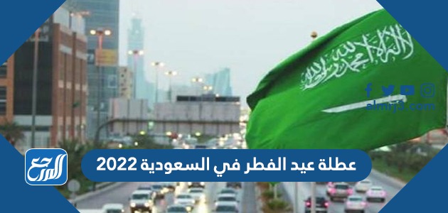 عطلة عيد الفطر في السعودية 2022