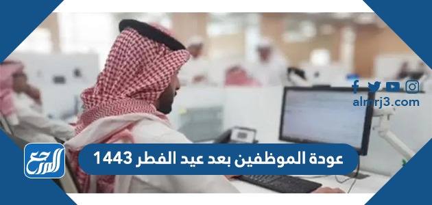 عودة الموظفين بعد عيد الفطر 1443