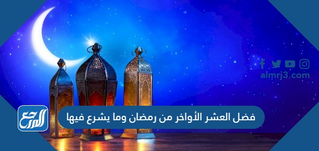 فضل العشر الأواخر من رمضان وما يشرع فيها