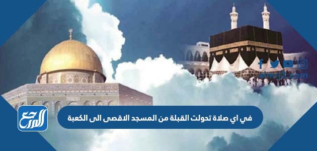 في اي صلاة تحولت القبلة من المسجد الاقصى الى الكعبة